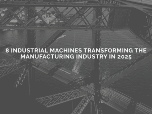 Read more about the article 8 Industrial Machines Transforming the Manufacturing Industry in 2025