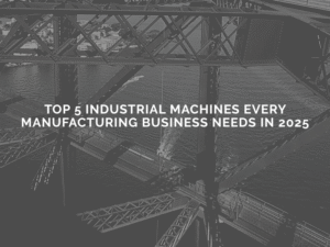 Read more about the article Top 5 Industrial Machines Every Manufacturing Business Needs in 2025