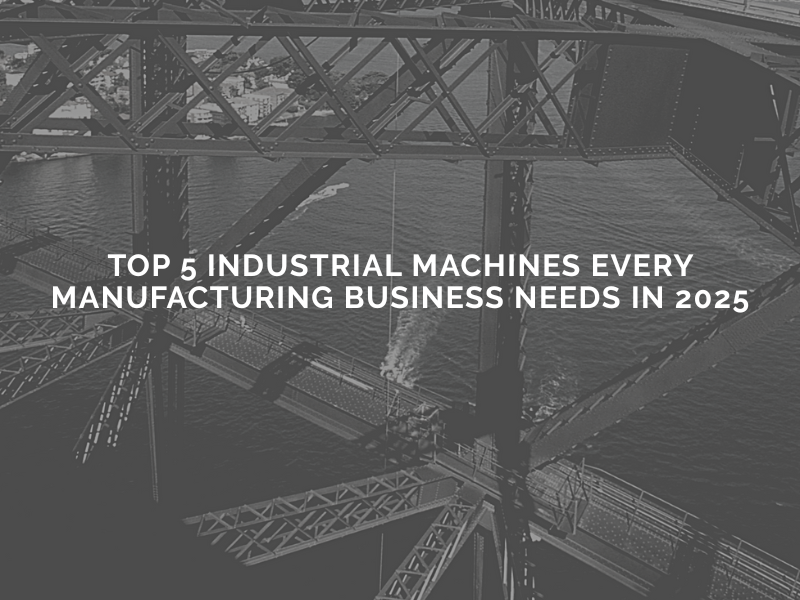 You are currently viewing Top 5 Industrial Machines Every Manufacturing Business Needs in 2025